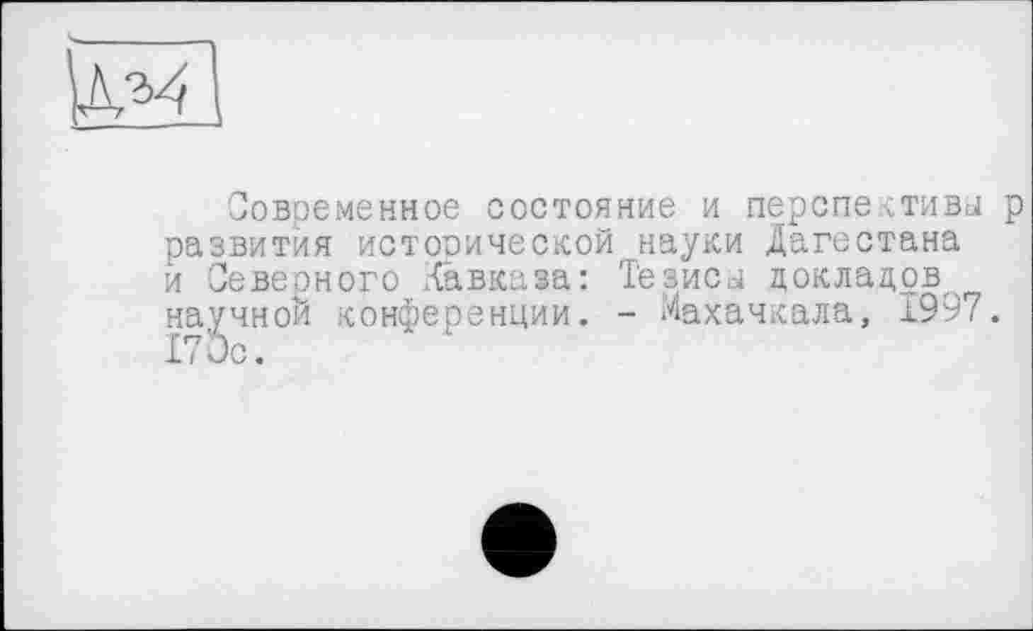 ﻿Современное состояние и перспективы р развития исторической науки Дагестана и Северного Кавказа: Тезисы докладов, научной конференции. - Махачкала, 1997. 170с.